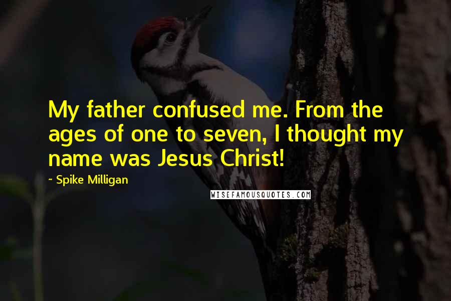 Spike Milligan Quotes: My father confused me. From the ages of one to seven, I thought my name was Jesus Christ!