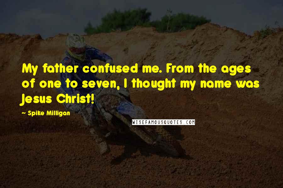 Spike Milligan Quotes: My father confused me. From the ages of one to seven, I thought my name was Jesus Christ!