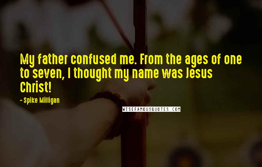 Spike Milligan Quotes: My father confused me. From the ages of one to seven, I thought my name was Jesus Christ!