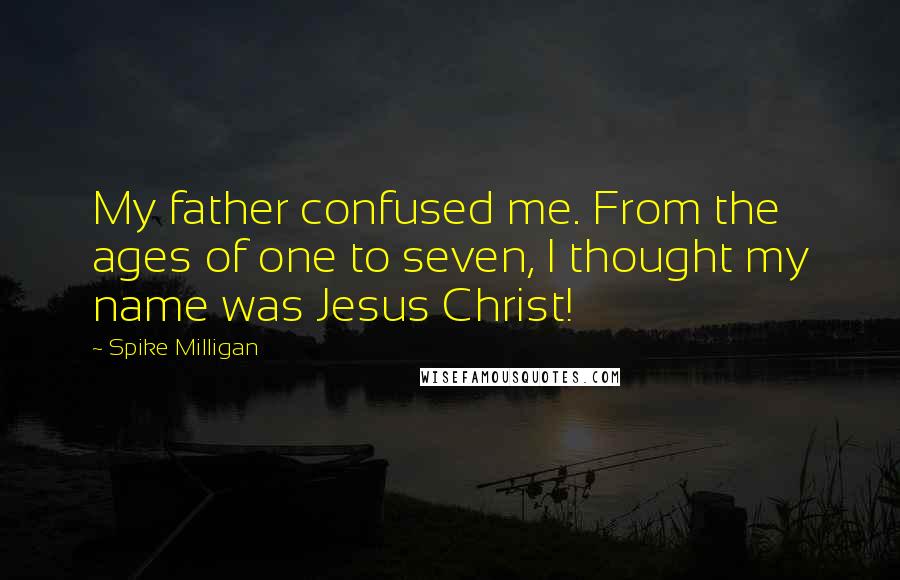 Spike Milligan Quotes: My father confused me. From the ages of one to seven, I thought my name was Jesus Christ!