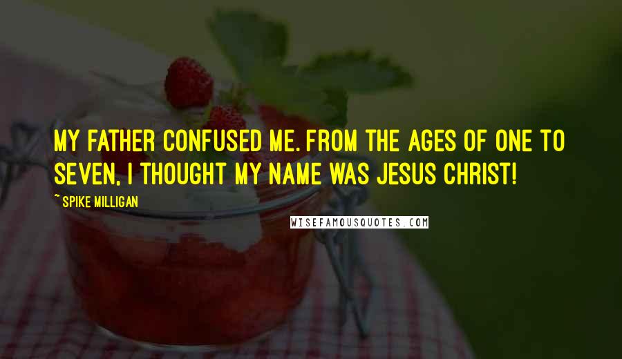 Spike Milligan Quotes: My father confused me. From the ages of one to seven, I thought my name was Jesus Christ!