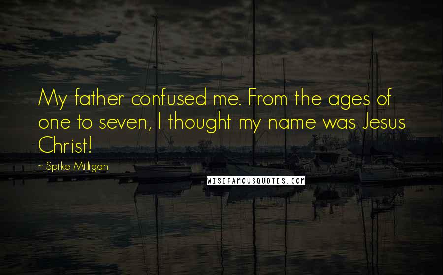 Spike Milligan Quotes: My father confused me. From the ages of one to seven, I thought my name was Jesus Christ!