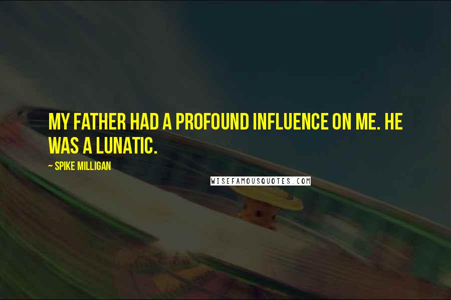 Spike Milligan Quotes: My father had a profound influence on me. He was a lunatic.