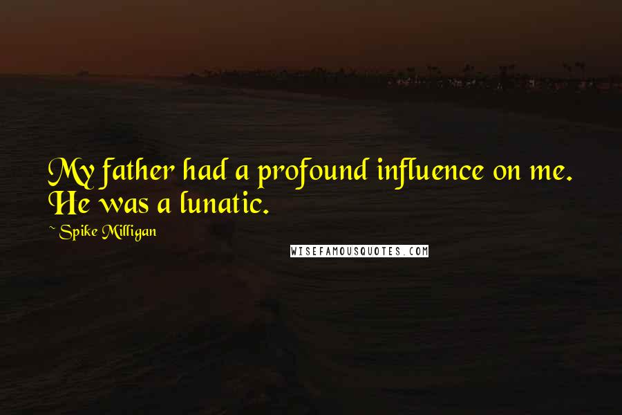Spike Milligan Quotes: My father had a profound influence on me. He was a lunatic.