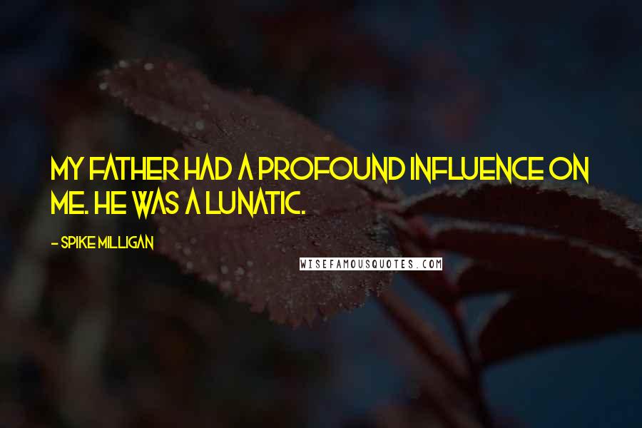 Spike Milligan Quotes: My father had a profound influence on me. He was a lunatic.