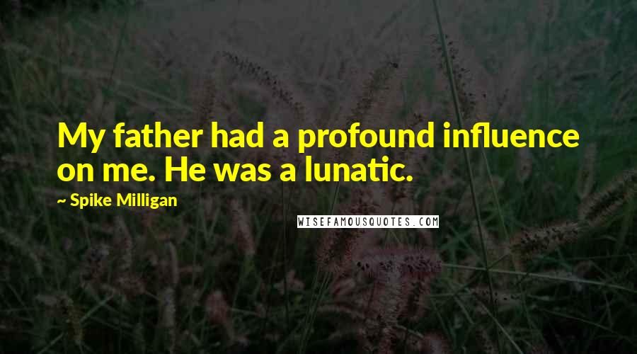 Spike Milligan Quotes: My father had a profound influence on me. He was a lunatic.