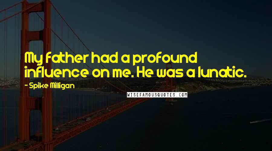 Spike Milligan Quotes: My father had a profound influence on me. He was a lunatic.