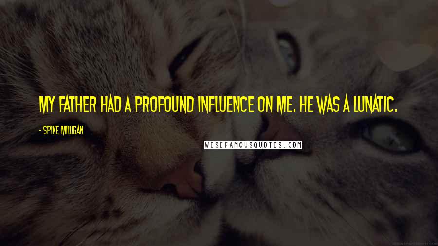Spike Milligan Quotes: My father had a profound influence on me. He was a lunatic.