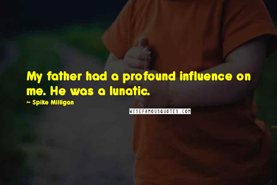 Spike Milligan Quotes: My father had a profound influence on me. He was a lunatic.