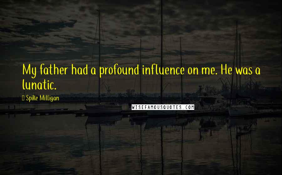 Spike Milligan Quotes: My father had a profound influence on me. He was a lunatic.