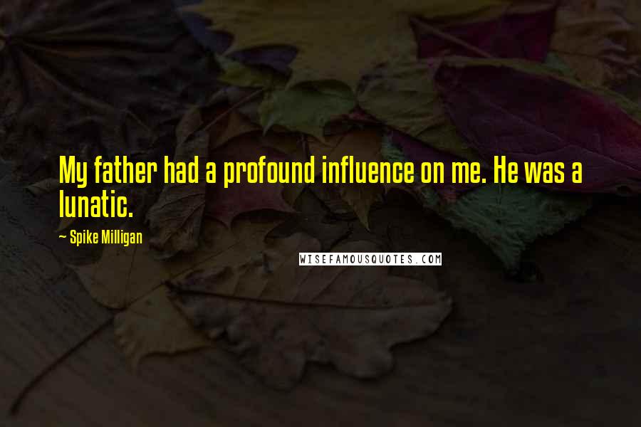 Spike Milligan Quotes: My father had a profound influence on me. He was a lunatic.