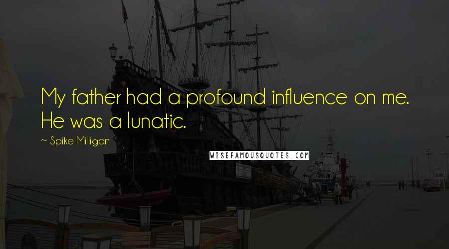 Spike Milligan Quotes: My father had a profound influence on me. He was a lunatic.