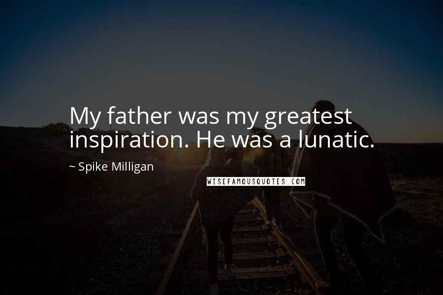 Spike Milligan Quotes: My father was my greatest inspiration. He was a lunatic.