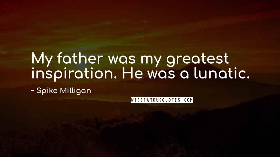 Spike Milligan Quotes: My father was my greatest inspiration. He was a lunatic.