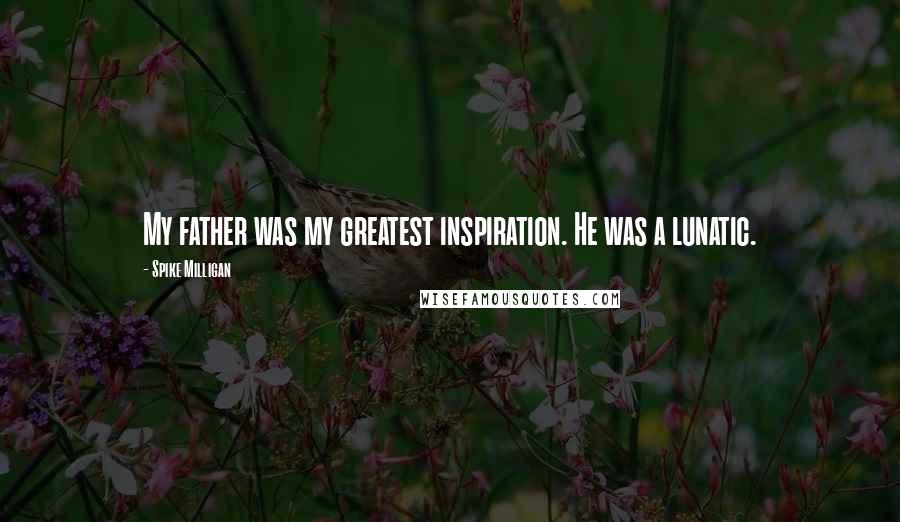 Spike Milligan Quotes: My father was my greatest inspiration. He was a lunatic.