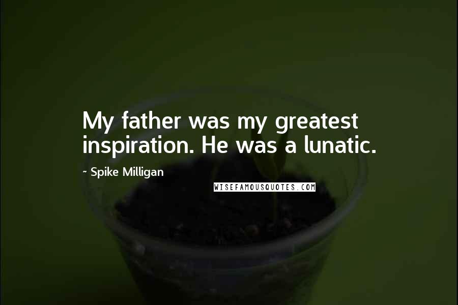 Spike Milligan Quotes: My father was my greatest inspiration. He was a lunatic.
