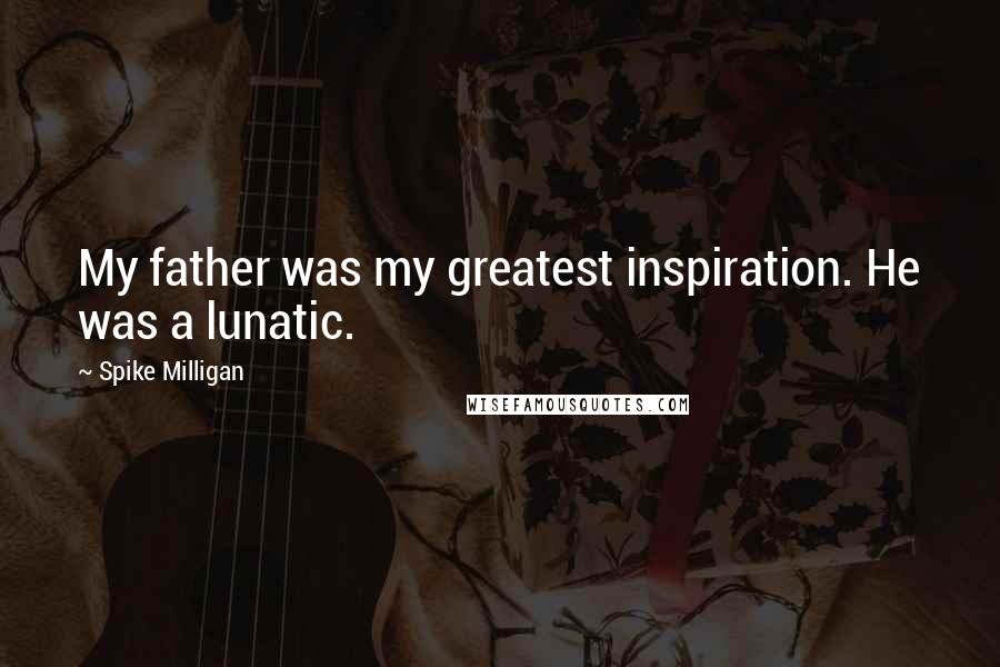 Spike Milligan Quotes: My father was my greatest inspiration. He was a lunatic.