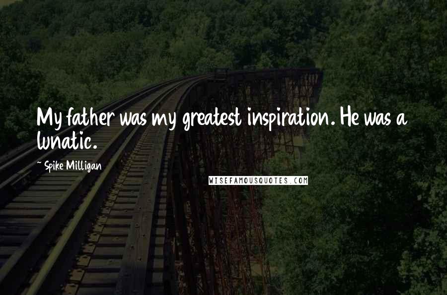 Spike Milligan Quotes: My father was my greatest inspiration. He was a lunatic.