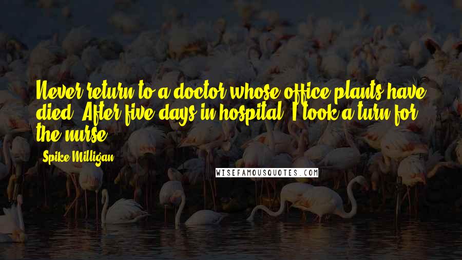 Spike Milligan Quotes: Never return to a doctor whose office plants have died. After five days in hospital, I took a turn for the nurse.
