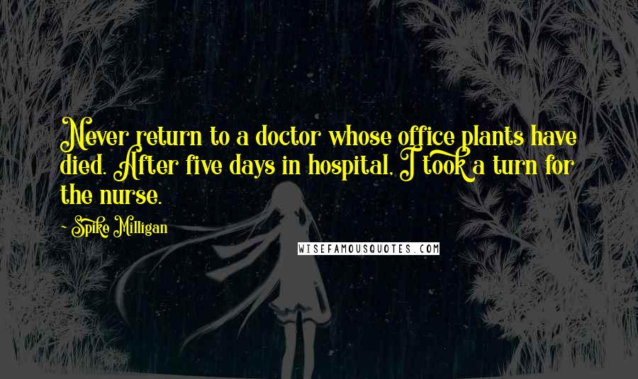 Spike Milligan Quotes: Never return to a doctor whose office plants have died. After five days in hospital, I took a turn for the nurse.