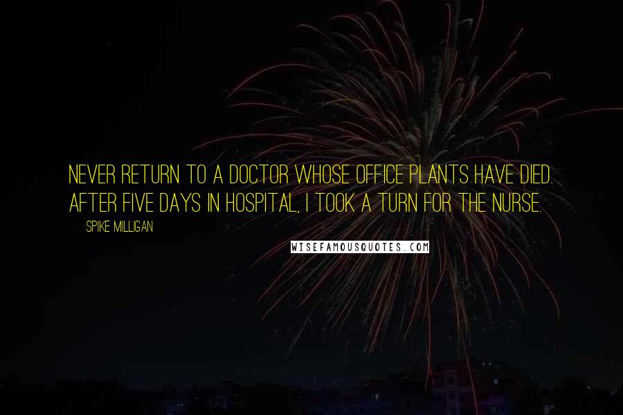 Spike Milligan Quotes: Never return to a doctor whose office plants have died. After five days in hospital, I took a turn for the nurse.