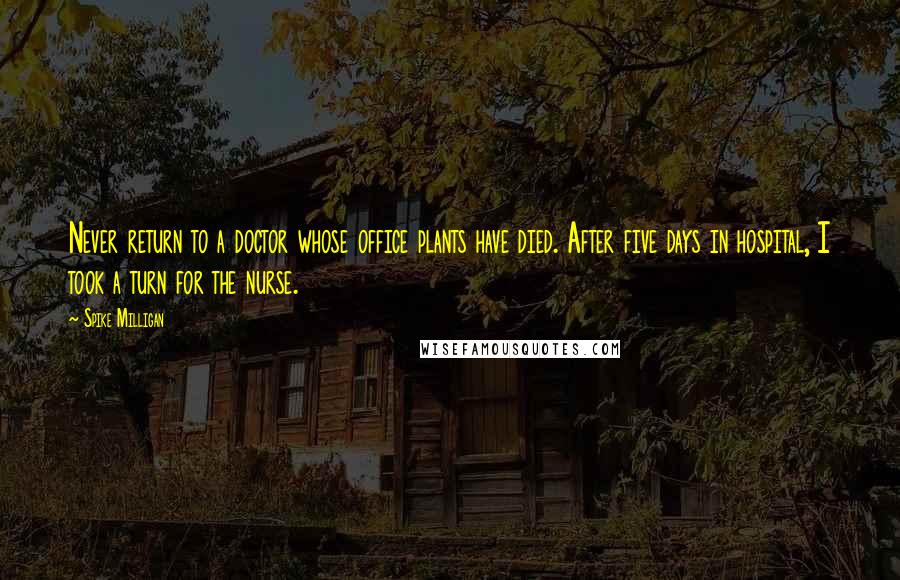Spike Milligan Quotes: Never return to a doctor whose office plants have died. After five days in hospital, I took a turn for the nurse.