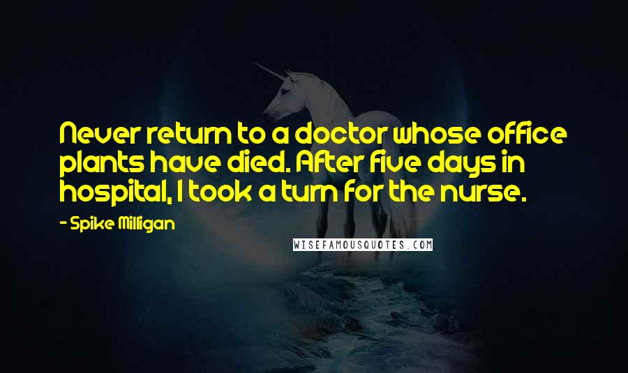 Spike Milligan Quotes: Never return to a doctor whose office plants have died. After five days in hospital, I took a turn for the nurse.