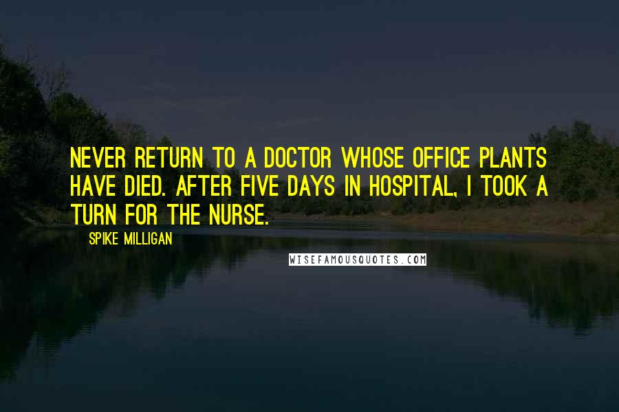 Spike Milligan Quotes: Never return to a doctor whose office plants have died. After five days in hospital, I took a turn for the nurse.