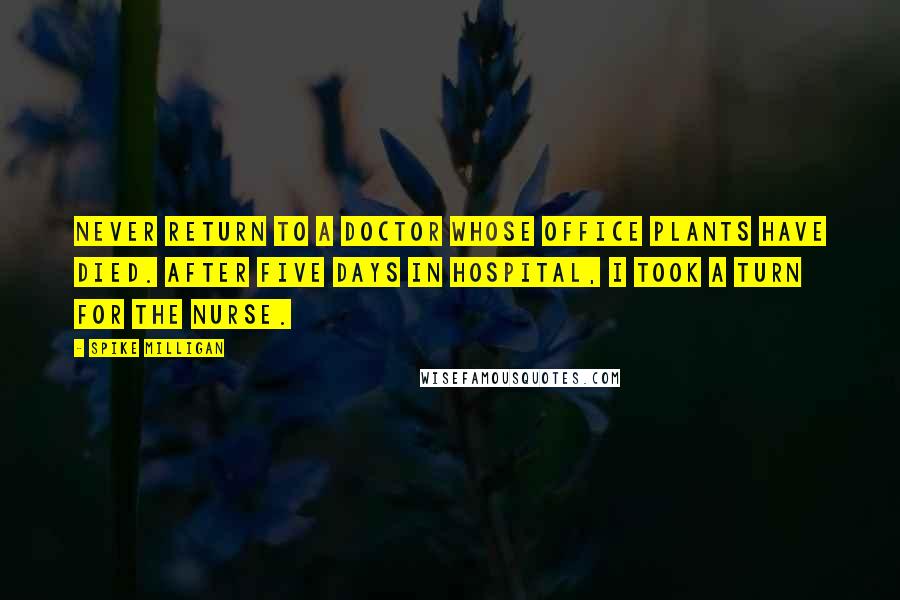 Spike Milligan Quotes: Never return to a doctor whose office plants have died. After five days in hospital, I took a turn for the nurse.