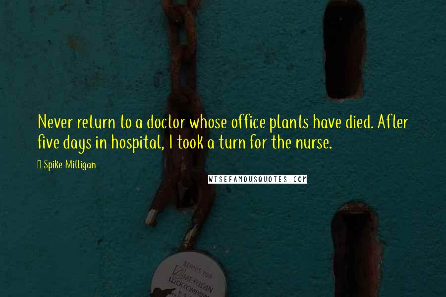 Spike Milligan Quotes: Never return to a doctor whose office plants have died. After five days in hospital, I took a turn for the nurse.