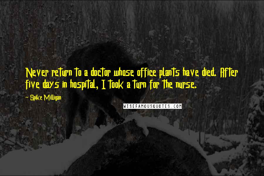 Spike Milligan Quotes: Never return to a doctor whose office plants have died. After five days in hospital, I took a turn for the nurse.