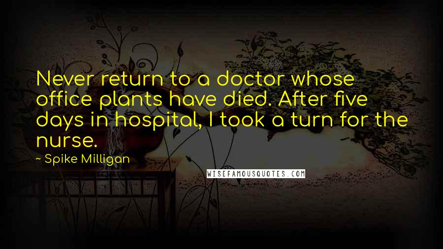 Spike Milligan Quotes: Never return to a doctor whose office plants have died. After five days in hospital, I took a turn for the nurse.