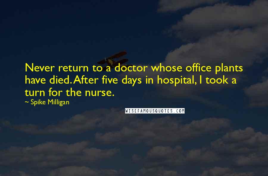 Spike Milligan Quotes: Never return to a doctor whose office plants have died. After five days in hospital, I took a turn for the nurse.