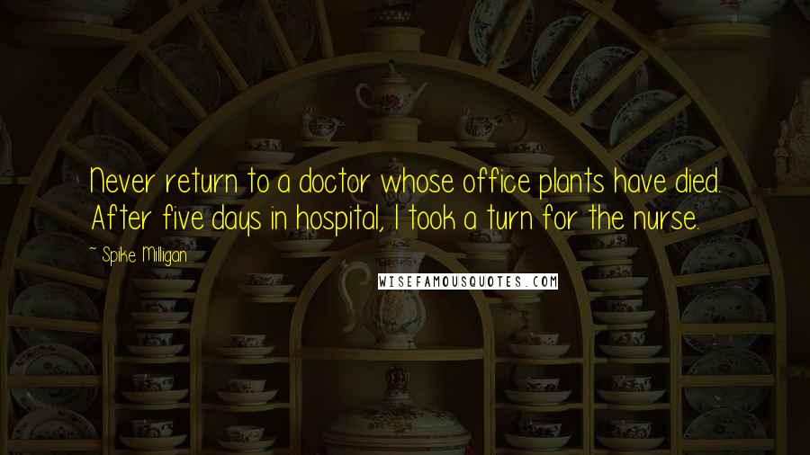 Spike Milligan Quotes: Never return to a doctor whose office plants have died. After five days in hospital, I took a turn for the nurse.