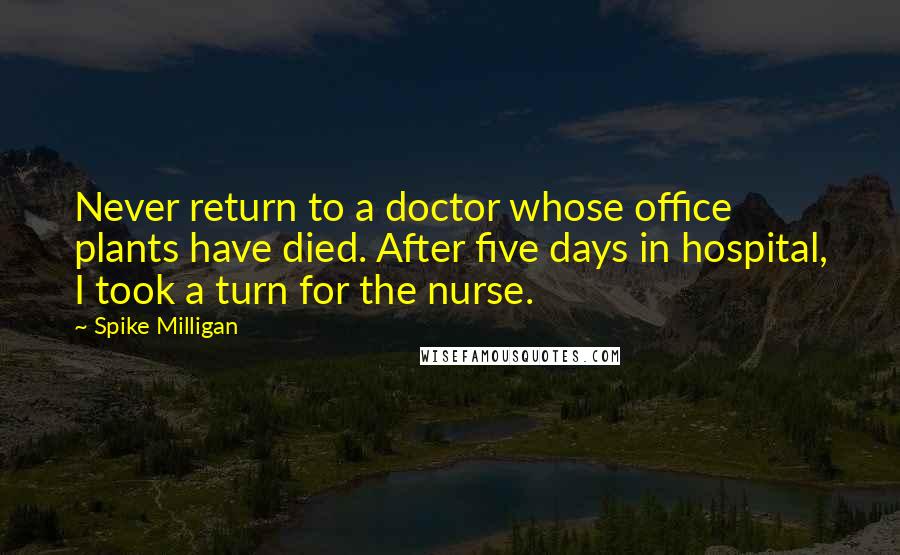 Spike Milligan Quotes: Never return to a doctor whose office plants have died. After five days in hospital, I took a turn for the nurse.
