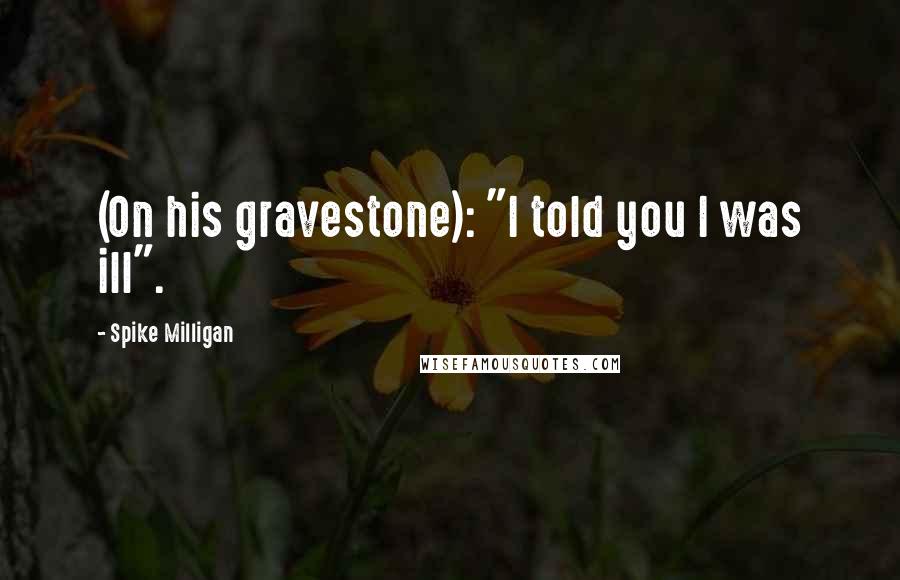 Spike Milligan Quotes: (On his gravestone): "I told you I was ill".