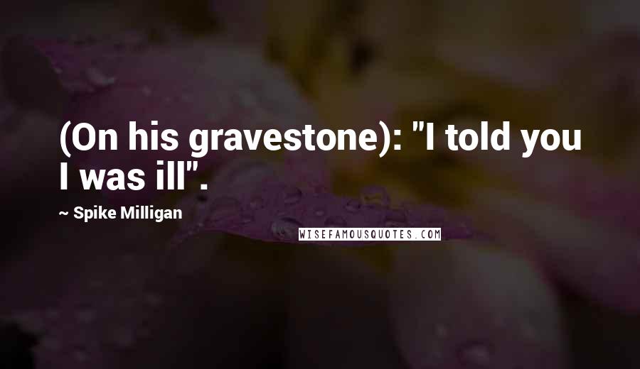 Spike Milligan Quotes: (On his gravestone): "I told you I was ill".