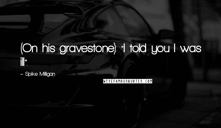 Spike Milligan Quotes: (On his gravestone): "I told you I was ill".