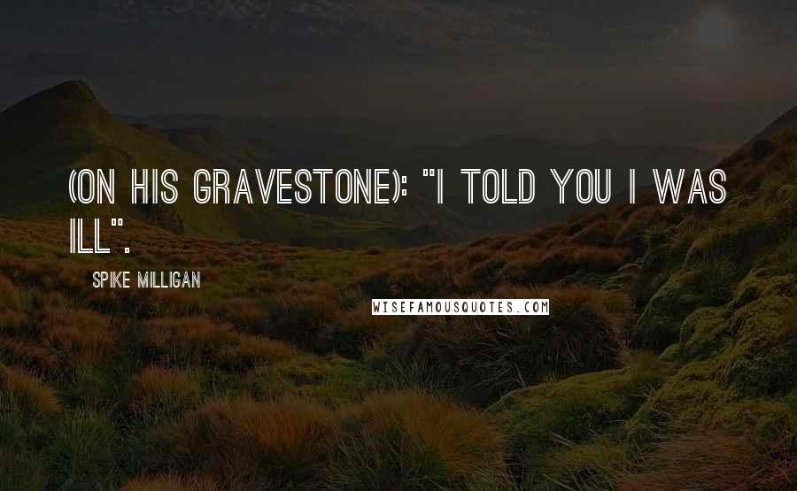 Spike Milligan Quotes: (On his gravestone): "I told you I was ill".