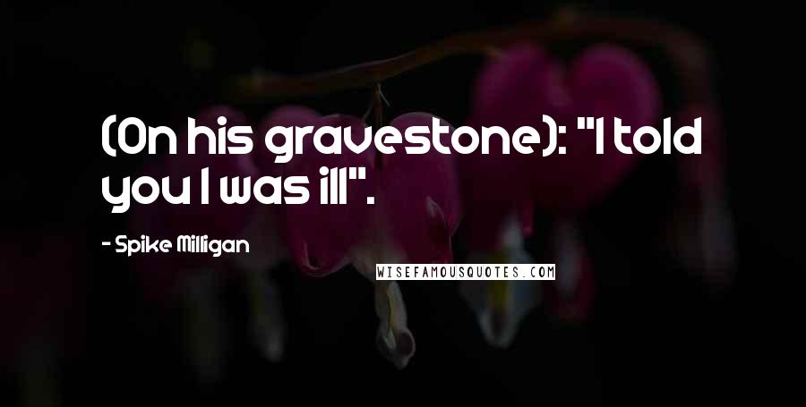 Spike Milligan Quotes: (On his gravestone): "I told you I was ill".