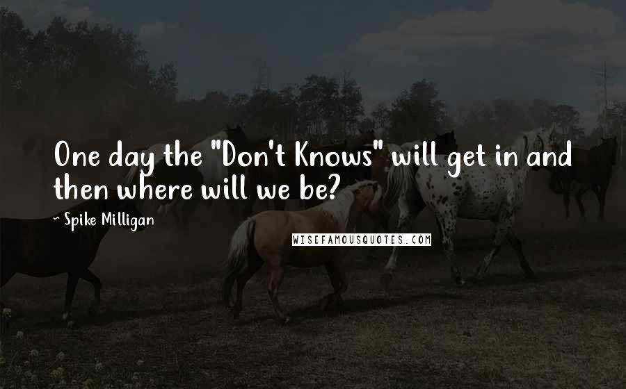 Spike Milligan Quotes: One day the "Don't Knows" will get in and then where will we be?