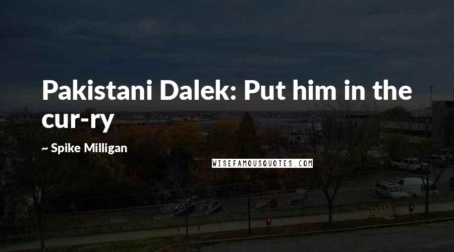 Spike Milligan Quotes: Pakistani Dalek: Put him in the cur-ry