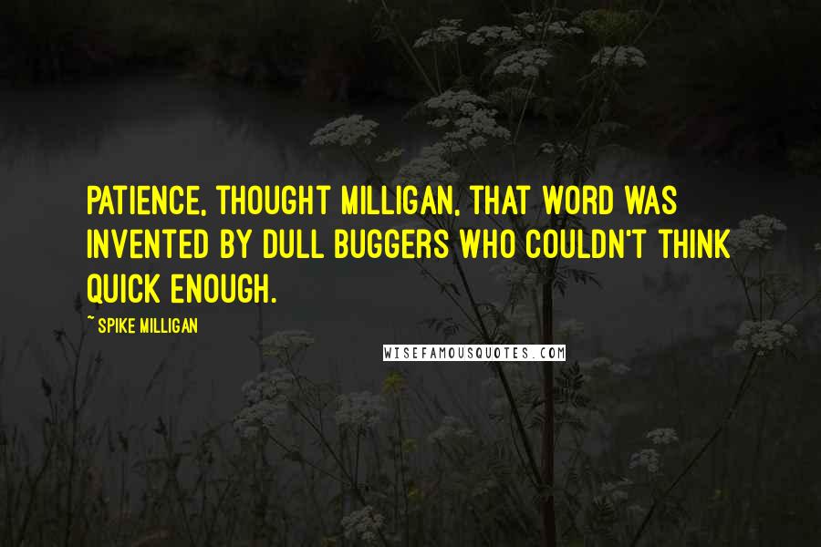 Spike Milligan Quotes: Patience, thought Milligan, that word was invented by dull buggers who couldn't think quick enough.