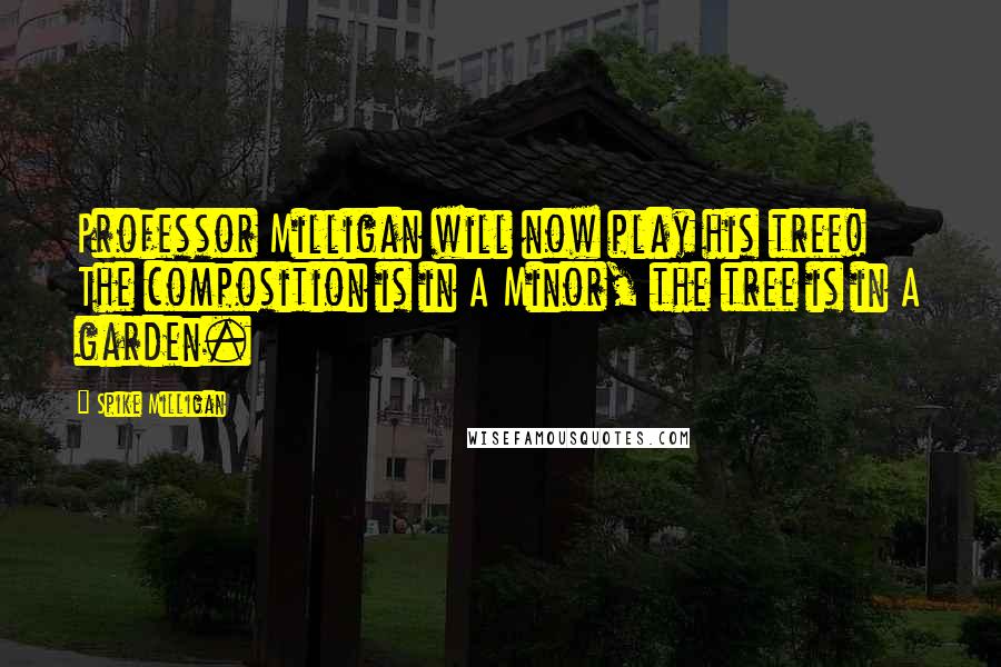 Spike Milligan Quotes: Professor Milligan will now play his tree! The composition is in A Minor, the tree is in A garden.