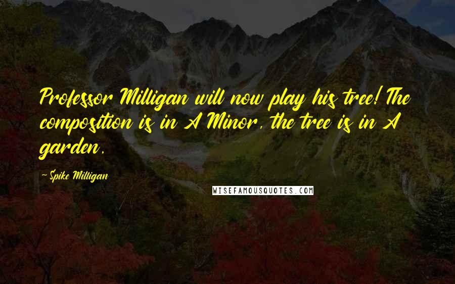 Spike Milligan Quotes: Professor Milligan will now play his tree! The composition is in A Minor, the tree is in A garden.