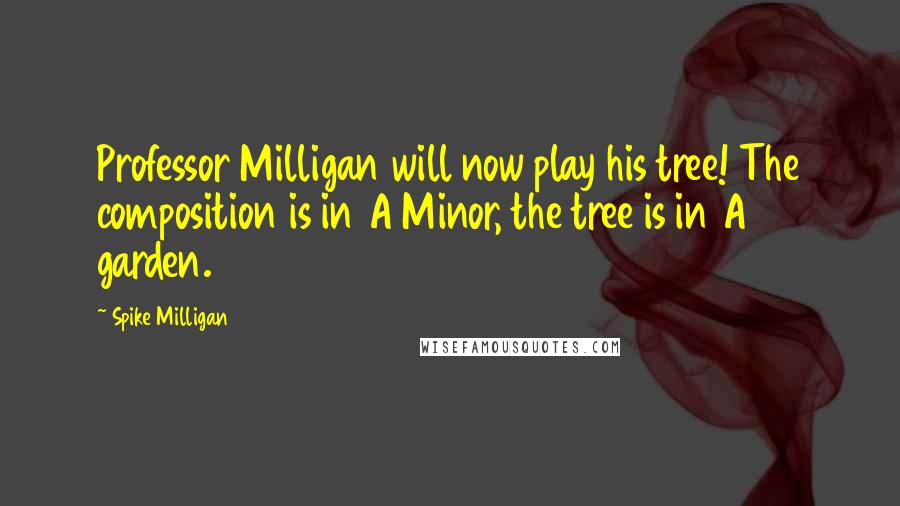 Spike Milligan Quotes: Professor Milligan will now play his tree! The composition is in A Minor, the tree is in A garden.