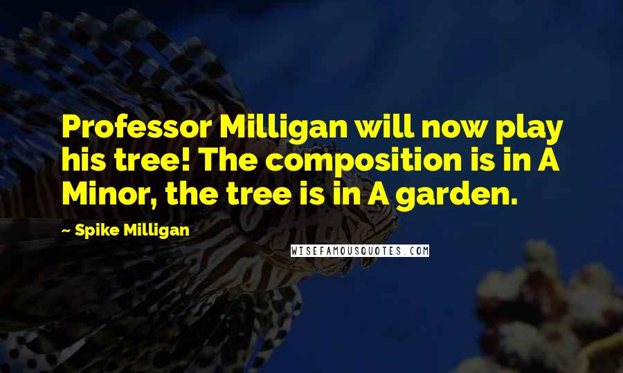 Spike Milligan Quotes: Professor Milligan will now play his tree! The composition is in A Minor, the tree is in A garden.