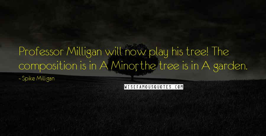 Spike Milligan Quotes: Professor Milligan will now play his tree! The composition is in A Minor, the tree is in A garden.