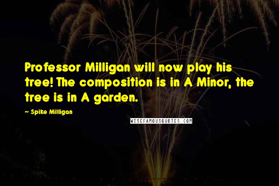 Spike Milligan Quotes: Professor Milligan will now play his tree! The composition is in A Minor, the tree is in A garden.