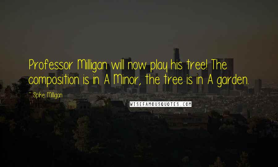 Spike Milligan Quotes: Professor Milligan will now play his tree! The composition is in A Minor, the tree is in A garden.